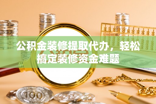 宕昌公积金装修提取代办，轻松搞定装修资金难题