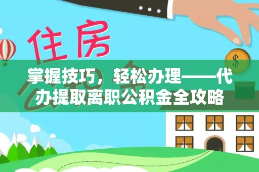 宕昌掌握技巧，轻松办理——代办提取离职公积金全攻略