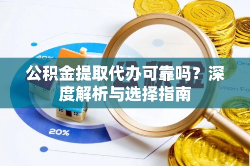 宕昌公积金提取代办可靠吗？深度解析与选择指南
