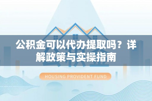 宕昌公积金可以代办提取吗？详解政策与实操指南