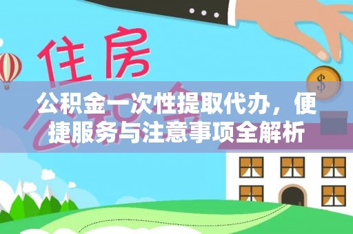宕昌公积金一次性提取代办，便捷服务与注意事项全解析