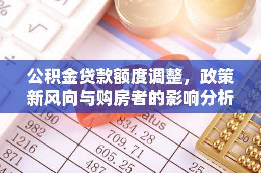 宕昌公积金贷款额度调整，政策新风向与购房者的影响分析