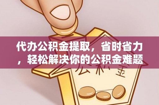 宕昌代办公积金提取，省时省力，轻松解决你的公积金难题