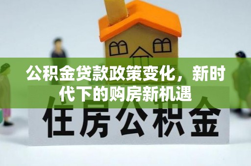 宕昌公积金贷款政策变化，新时代下的购房新机遇