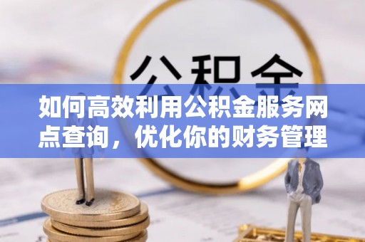 宕昌如何高效利用公积金服务网点查询，优化你的财务管理