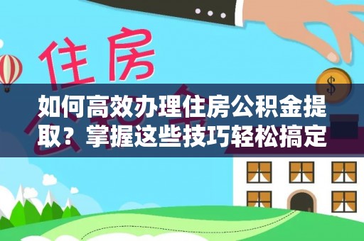 宕昌如何高效办理住房公积金提取？掌握这些技巧轻松搞定