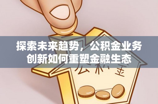 宕昌探索未来趋势，公积金业务创新如何重塑金融生态