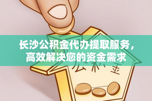 宕昌长沙公积金代办提取服务，高效解决您的资金需求