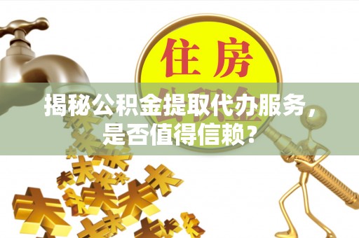 宕昌揭秘公积金提取代办服务，是否值得信赖？