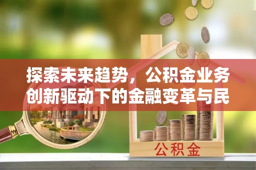 宕昌探索未来趋势，公积金业务创新驱动下的金融变革与民生福祉