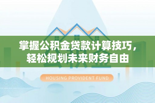 宕昌掌握公积金贷款计算技巧，轻松规划未来财务自由