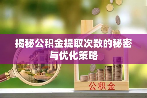 宕昌揭秘公积金提取次数的秘密与优化策略