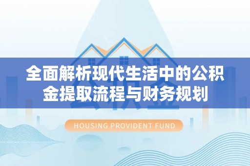 宕昌全面解析现代生活中的公积金提取流程与财务规划