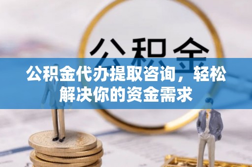 宕昌公积金代办提取咨询，轻松解决你的资金需求