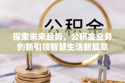 宕昌探索未来趋势，公积金业务创新引领智慧生活新篇章