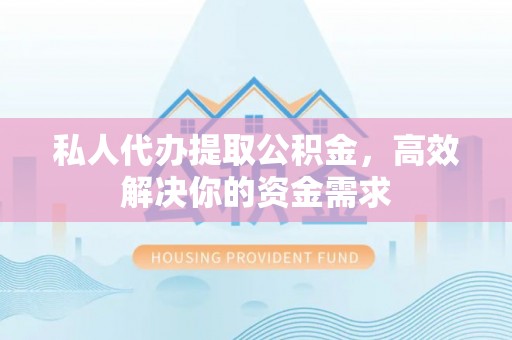 宕昌私人代办提取公积金，高效解决你的资金需求