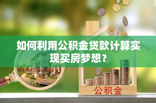 宕昌如何利用公积金贷款计算实现买房梦想？