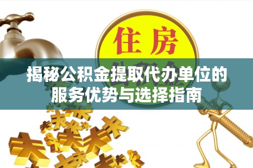 宕昌揭秘公积金提取代办单位的服务优势与选择指南