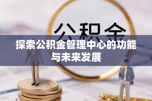 宕昌探索公积金管理中心的功能与未来发展
