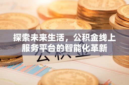 宕昌探索未来生活，公积金线上服务平台的智能化革新