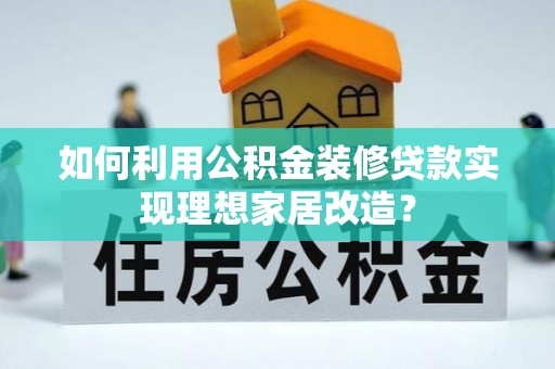 宕昌如何利用公积金装修贷款实现理想家居改造？