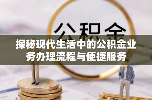 宕昌探秘现代生活中的公积金业务办理流程与便捷服务