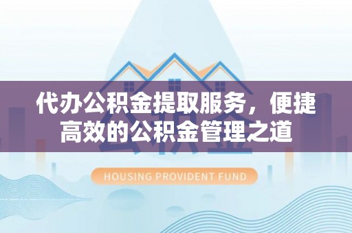 宕昌代办公积金提取服务，便捷高效的公积金管理之道