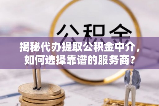 宕昌揭秘代办提取公积金中介，如何选择靠谱的服务商？