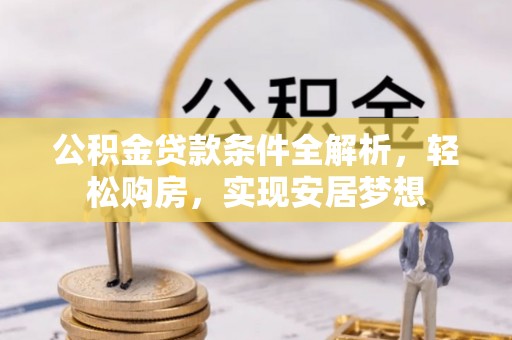 宕昌公积金贷款条件全解析，轻松购房，实现安居梦想