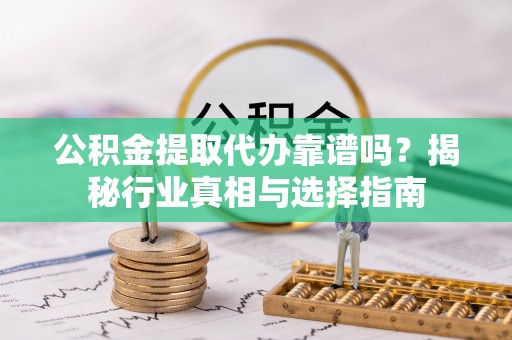 宕昌公积金提取代办靠谱吗？揭秘行业真相与选择指南
