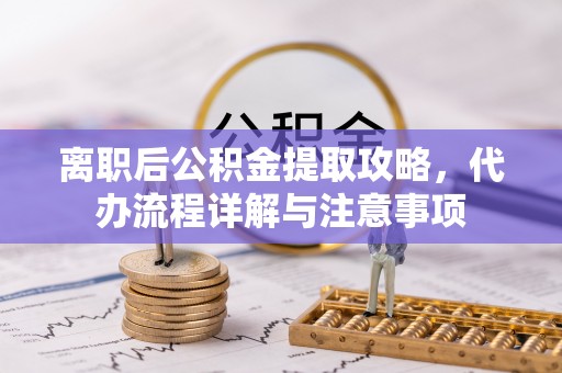 宕昌离职后公积金提取攻略，代办流程详解与注意事项