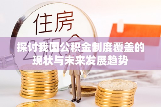 宕昌探讨我国公积金制度覆盖的现状与未来发展趋势