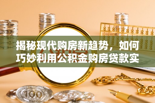 宕昌揭秘现代购房新趋势，如何巧妙利用公积金购房贷款实现梦想家园