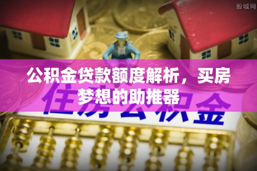 宕昌公积金贷款额度解析，买房梦想的助推器