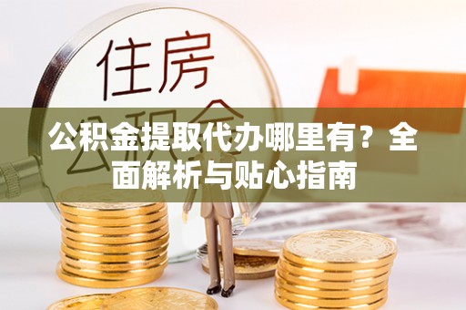 宕昌公积金提取代办哪里有？全面解析与贴心指南