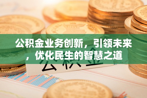 宕昌公积金业务创新，引领未来，优化民生的智慧之道