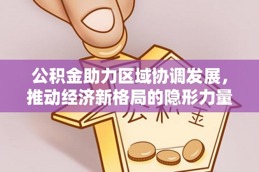 宕昌公积金助力区域协调发展，推动经济新格局的隐形力量