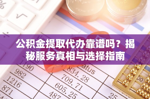 宕昌公积金提取代办靠谱吗？揭秘服务真相与选择指南