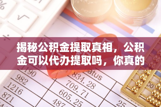 宕昌揭秘公积金提取真相，公积金可以代办提取吗，你真的了解吗？