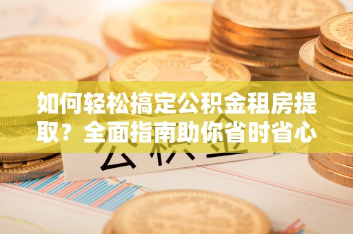 宕昌如何轻松搞定公积金租房提取？全面指南助你省时省心