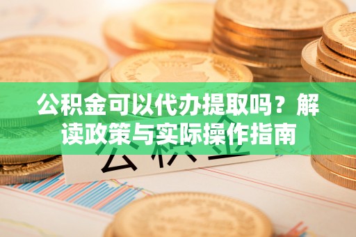 宕昌公积金可以代办提取吗？解读政策与实际操作指南