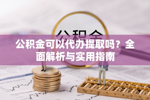 宕昌公积金可以代办提取吗？全面解析与实用指南
