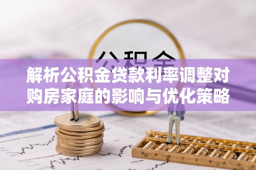 宕昌解析公积金贷款利率调整对购房家庭的影响与优化策略