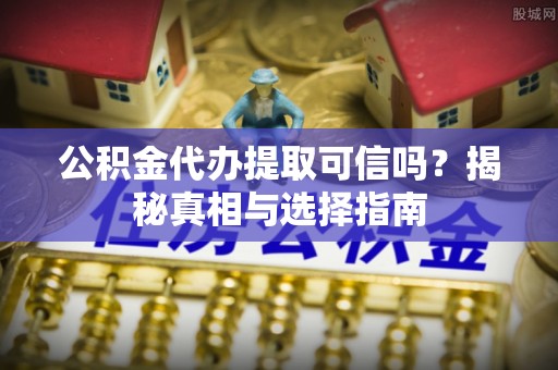 宕昌公积金代办提取可信吗？揭秘真相与选择指南