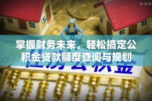 宕昌掌握财务未来，轻松搞定公积金贷款额度查询与规划