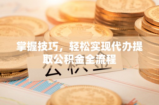 宕昌掌握技巧，轻松实现代办提取公积金全流程