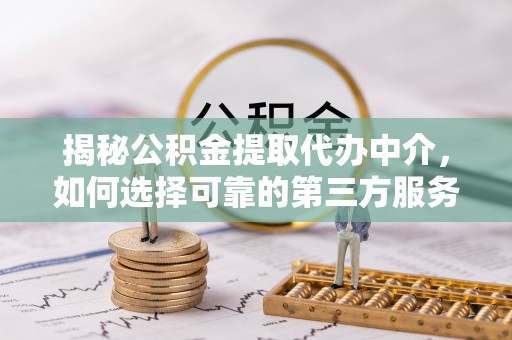 宕昌揭秘公积金提取代办中介，如何选择可靠的第三方服务