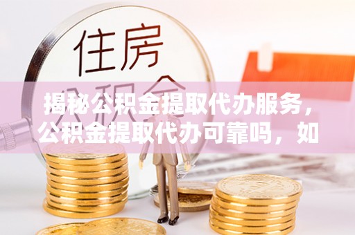 宕昌揭秘公积金提取代办服务，公积金提取代办可靠吗，如何选择正规渠道