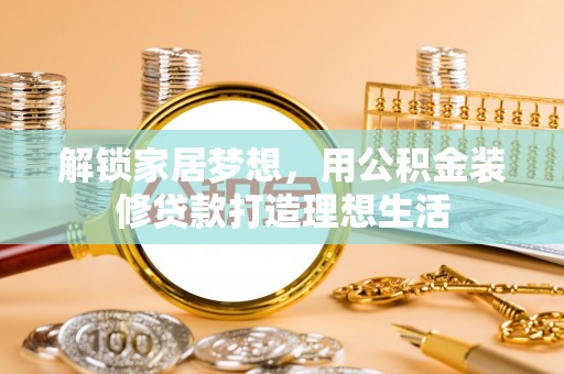 宕昌解锁家居梦想，用公积金装修贷款打造理想生活