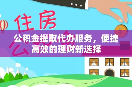宕昌公积金提取代办服务，便捷高效的理财新选择